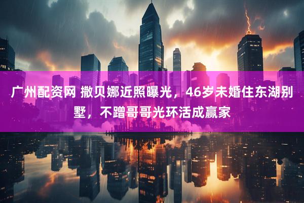 广州配资网 撒贝娜近照曝光，46岁未婚住东湖别墅，不蹭哥哥光环活成赢家