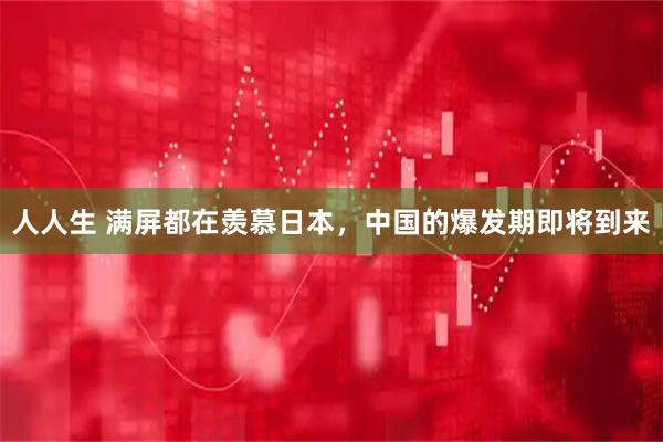 人人生 满屏都在羡慕日本，中国的爆发期即将到来