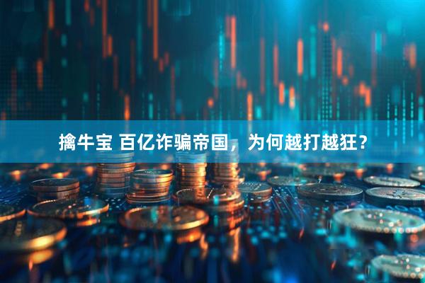 擒牛宝 百亿诈骗帝国，为何越打越狂？