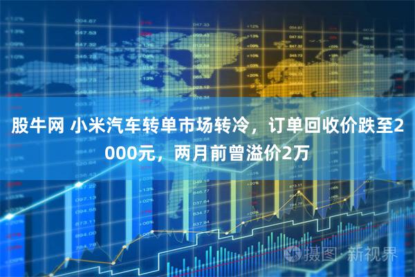 股牛网 小米汽车转单市场转冷，订单回收价跌至2000元，两月前曾溢价2万