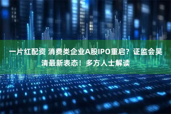 一片红配资 消费类企业A股IPO重启？证监会吴清最新表态！多方人士解读