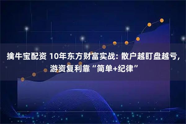 擒牛宝配资 10年东方财富实战: 散户越盯盘越亏, 游资复利靠“简单+纪律”