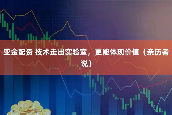 亚金配资 技术走出实验室，更能体现价值（亲历者说）