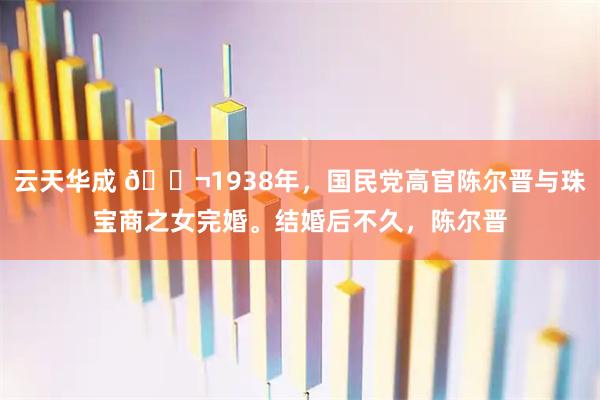 云天华成 🌬1938年，国民党高官陈尔晋与珠宝商之女完婚。结婚后不久，陈尔晋