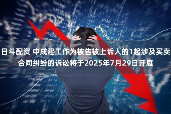 日斗配资 中成建工作为被告被上诉人的1起涉及买卖合同纠纷的诉讼将于2025年7月29日开庭