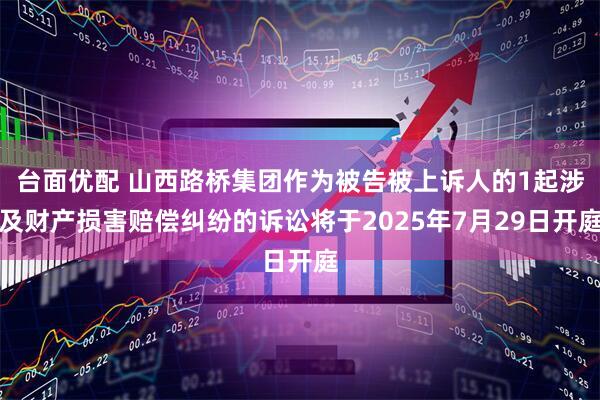 台面优配 山西路桥集团作为被告被上诉人的1起涉及财产损害赔偿纠纷的诉讼将于2025年7月29日开庭