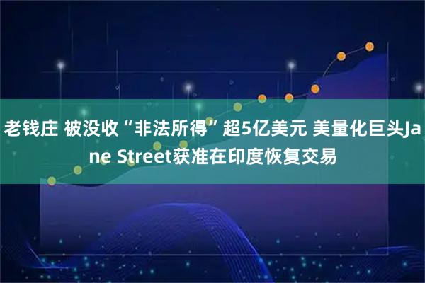 老钱庄 被没收“非法所得”超5亿美元 美量化巨头Jane Street获准在印度恢复交易