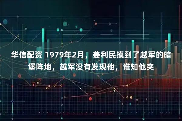 华信配资 1979年2月，姜利民摸到了越军的暗堡阵地，越军没有发现他，谁知他突