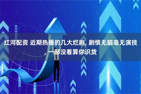 红河配资 近期热播的几大烂剧, 剧情无脑毫无演技, 一部没看算你识货