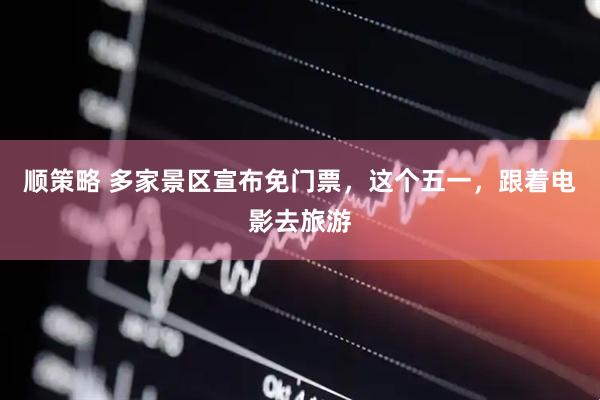 顺策略 多家景区宣布免门票，这个五一，跟着电影去旅游
