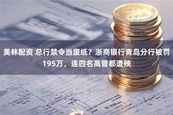 美林配资 总行禁令当废纸？浙商银行青岛分行被罚195万，连四名高管都遭殃