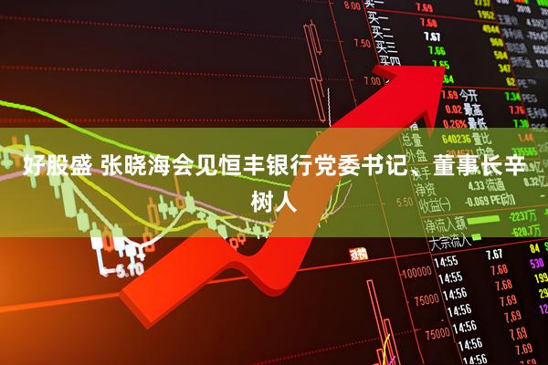 好股盛 张晓海会见恒丰银行党委书记、董事长辛树人