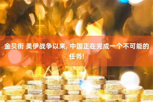 金贝街 美伊战争以来, 中国正在完成一个不可能的任务!