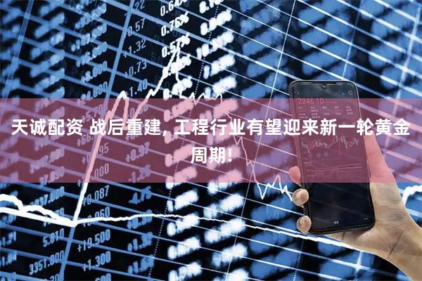 天诚配资 战后重建, 工程行业有望迎来新一轮黄金周期!