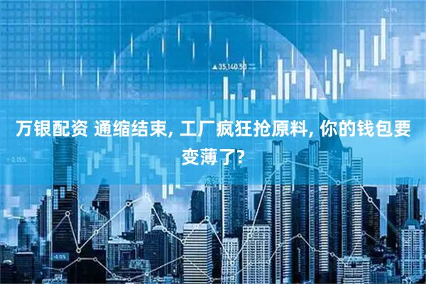 万银配资 通缩结束, 工厂疯狂抢原料, 你的钱包要变薄了?