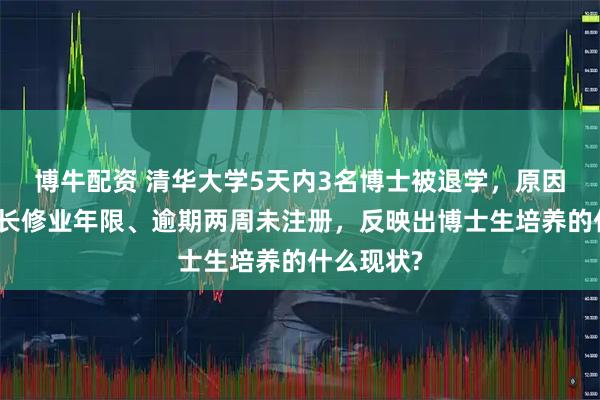 博牛配资 清华大学5天内3名博士被退学，原因包括达最长修业年限、逾期两周未注册，反映出博士生培养的什么现状?