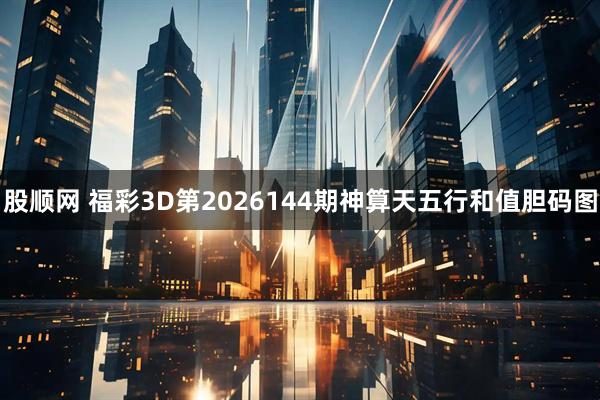 股顺网 福彩3D第2026144期神算天五行和值胆码图