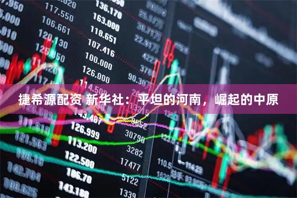 捷希源配资 新华社：平坦的河南，崛起的中原