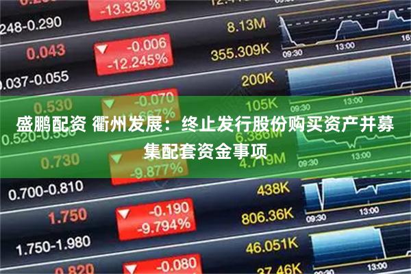 盛鹏配资 衢州发展：终止发行股份购买资产并募集配套资金事项