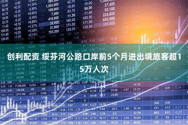 创利配资 绥芬河公路口岸前5个月进出境旅客超15万人次