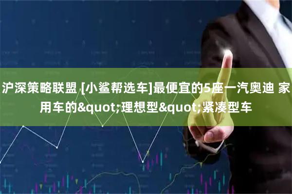 沪深策略联盟 [小鲨帮选车]最便宜的5座一汽奥迪 家用车的"理想型"紧凑型车