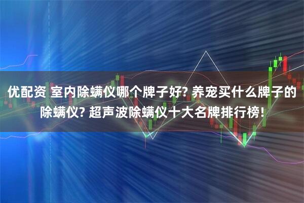 优配资 室内除螨仪哪个牌子好? 养宠买什么牌子的除螨仪? 超声波除螨仪十大名牌排行榜!