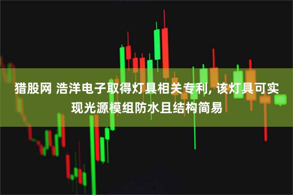 猎股网 浩洋电子取得灯具相关专利, 该灯具可实现光源模组防水且结构简易