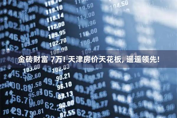 金砖财富 7万! 天津房价天花板, 遥遥领先!