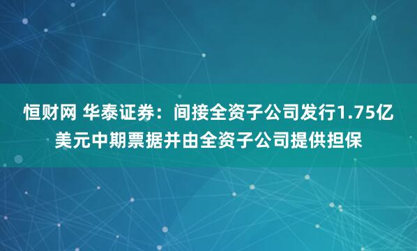 恒财网 华泰证券：间接全资子公司发行1.75亿美元中期票据并由全资子公司提供担保