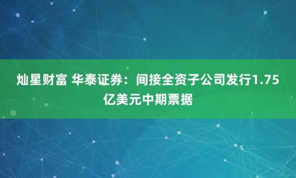 灿星财富 华泰证券：间接全资子公司发行1.75亿美元中期票据