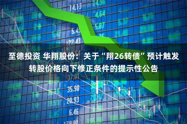至德投资 华翔股份：关于“翔26转债”预计触发转股价格向下修正条件的提示性公告