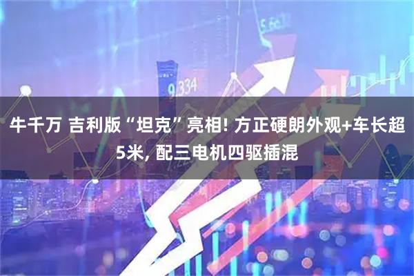 牛千万 吉利版“坦克”亮相! 方正硬朗外观+车长超5米, 配三电机四驱插混