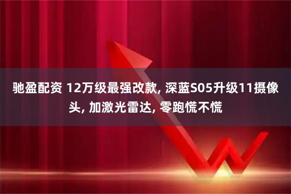 驰盈配资 12万级最强改款, 深蓝S05升级11摄像头, 加激光雷达, 零跑慌不慌
