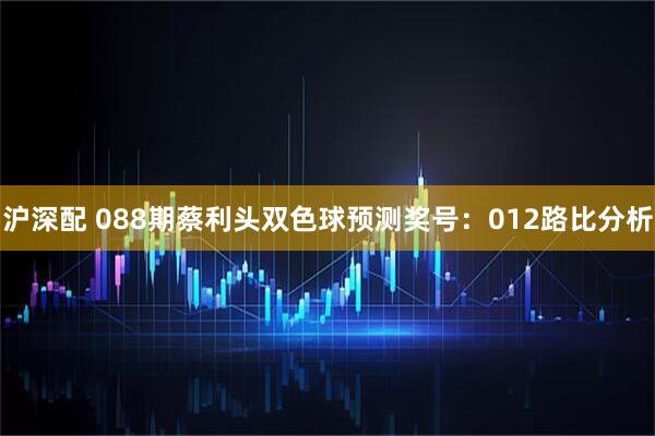 沪深配 088期蔡利头双色球预测奖号：012路比分析
