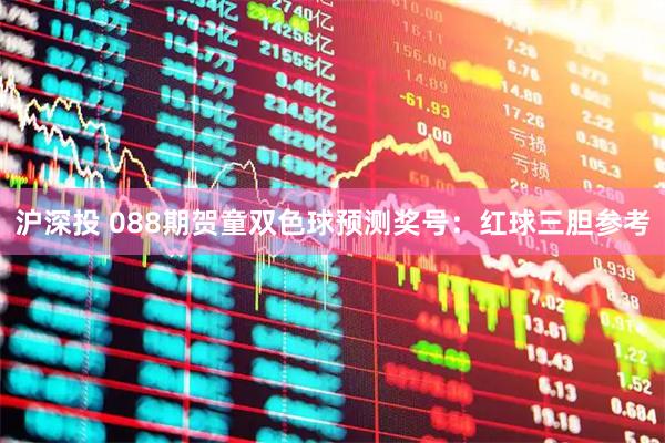 沪深投 088期贺童双色球预测奖号：红球三胆参考